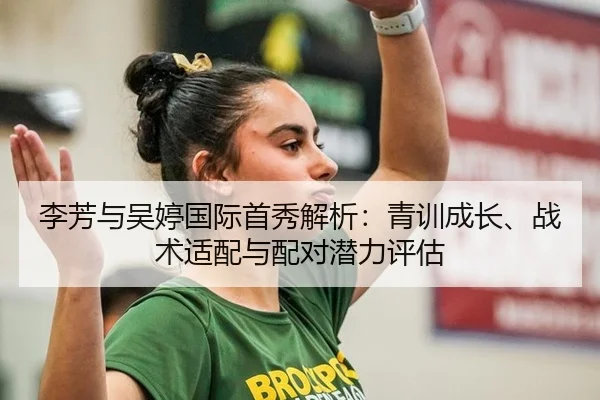 李芳与吴婷国际首秀解析：青训成长、战术适配与配对潜力评估