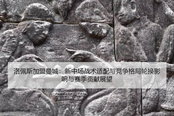 洛佩斯加盟曼城：新中场战术适配与竞争格局轮换影响与赛季贡献展望