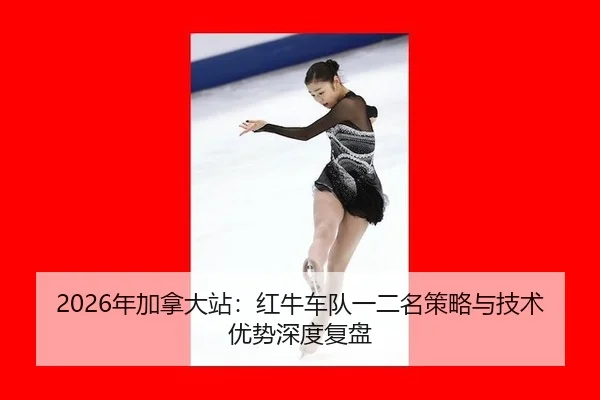 2026年加拿大站：红牛车队一二名策略与技术优势深度复盘