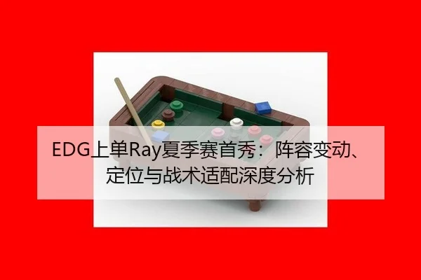 EDG上单Ray夏季赛首秀：阵容变动、定位与战术适配深度分析