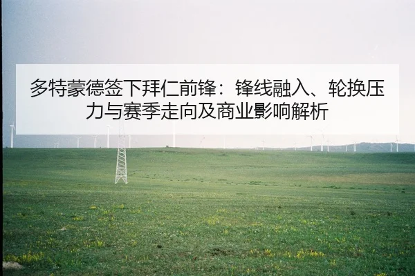 多特蒙德签下拜仁前锋：锋线融入、轮换压力与赛季走向及商业影响解析